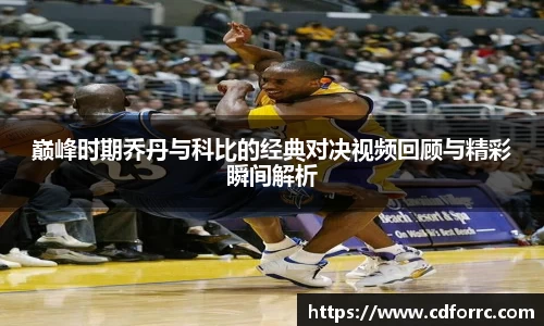 巅峰时期乔丹与科比的经典对决视频回顾与精彩瞬间解析