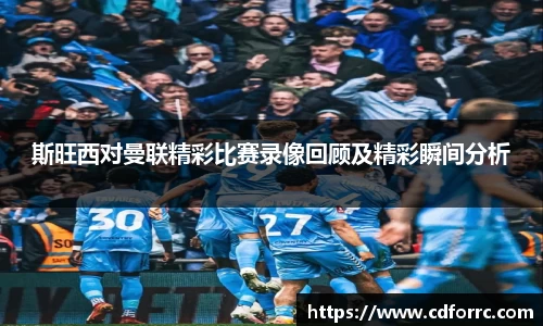 斯旺西对曼联精彩比赛录像回顾及精彩瞬间分析