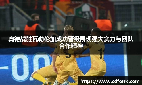 奥德战胜瓦勒伦加成功晋级展现强大实力与团队合作精神